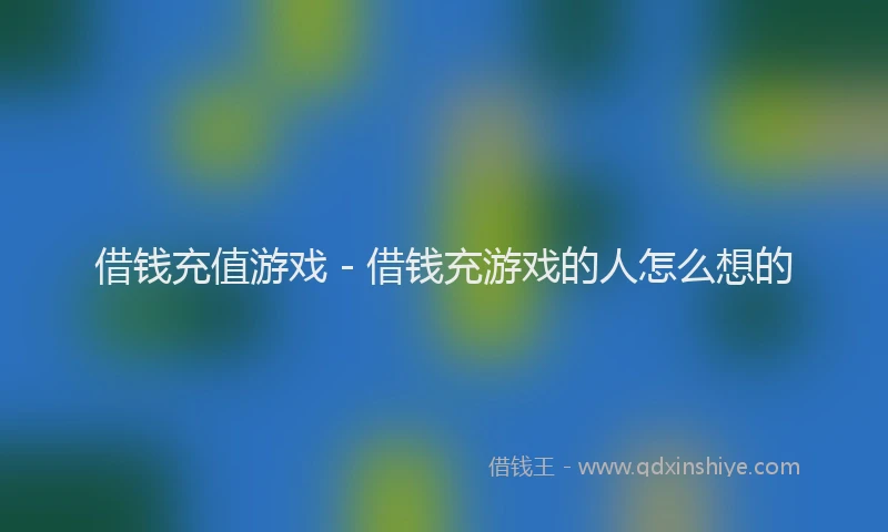 借钱充值游戏 - 借钱充游戏的人怎么想的