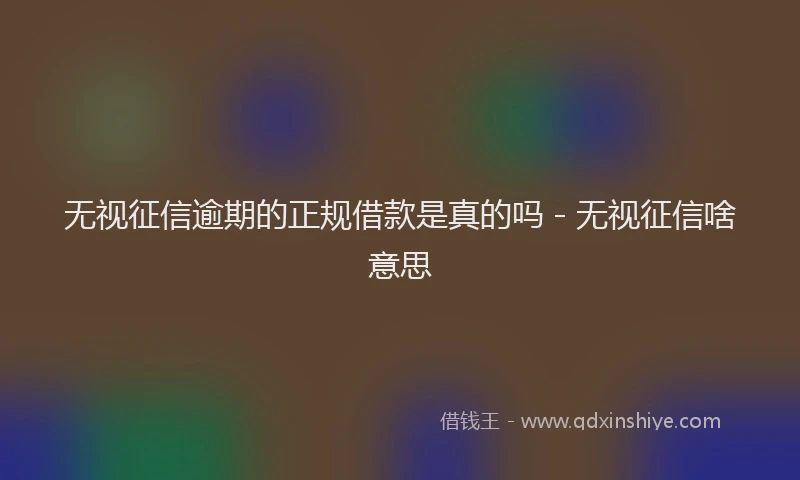 无视征信逾期的正规借款是真的吗 - 无视征信啥意思