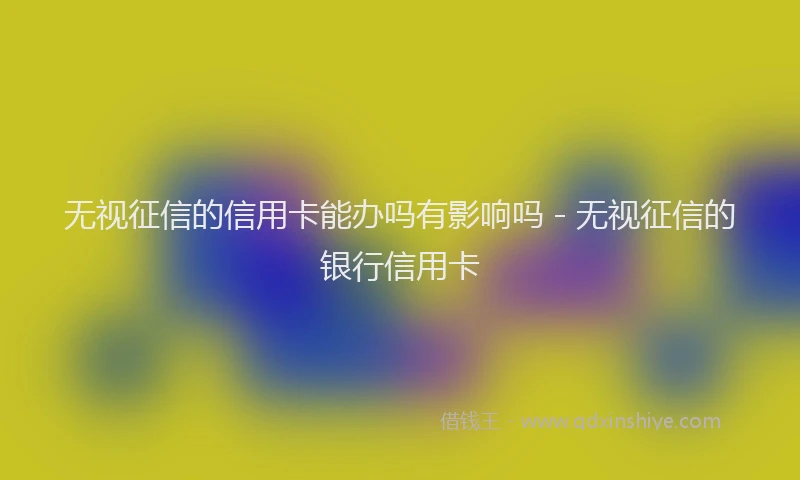 无视征信的信用卡能办吗有影响吗 - 无视征信的银行信用卡