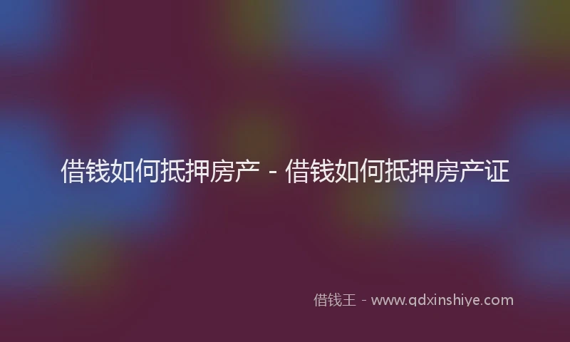 借钱如何抵押房产 - 借钱如何抵押房产证