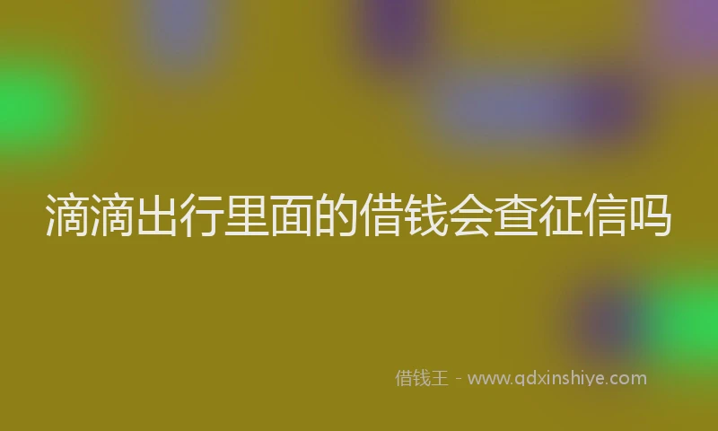 滴滴出行里面的借钱会查征信吗