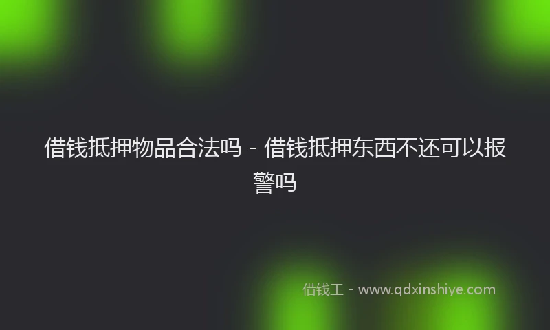 借钱抵押物品合法吗 - 借钱抵押东西不还可以报警吗