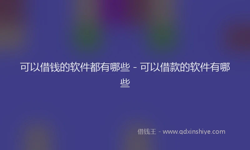 可以借钱的软件都有哪些 - 可以借款的软件有哪些