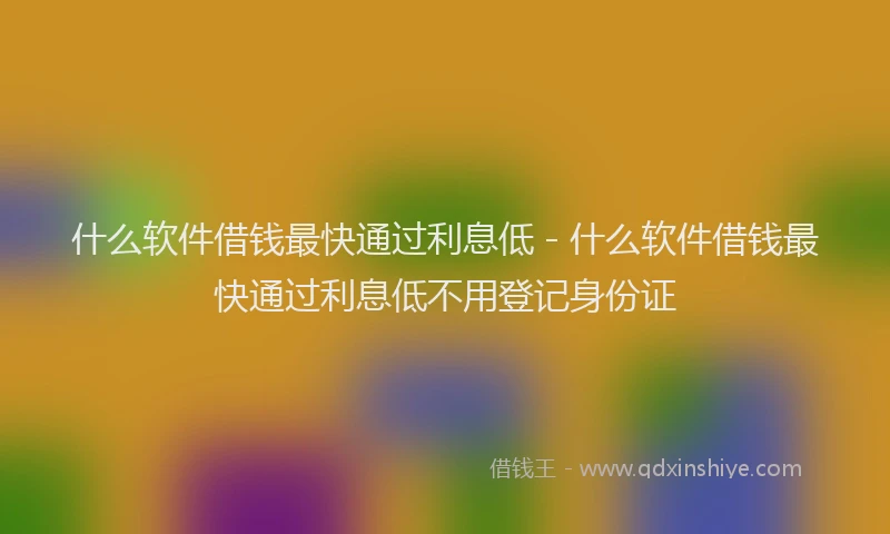什么软件借钱最快通过利息低 - 什么软件借钱最快通过利息低不用登记身份证