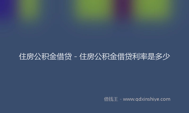 住房公积金借贷 - 住房公积金借贷利率是多少