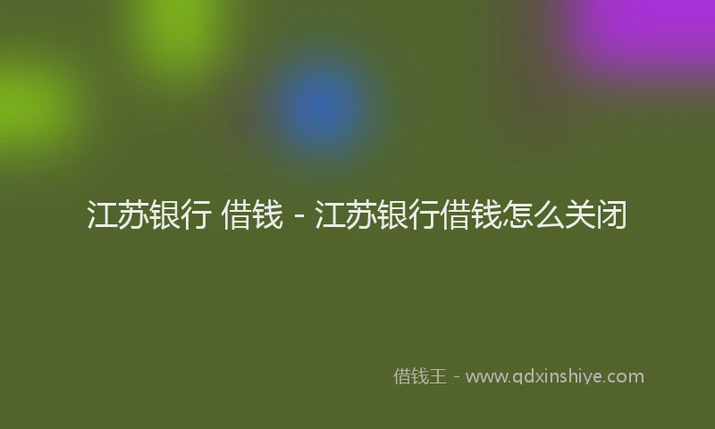 江苏银行 借钱 - 江苏银行借钱怎么关闭