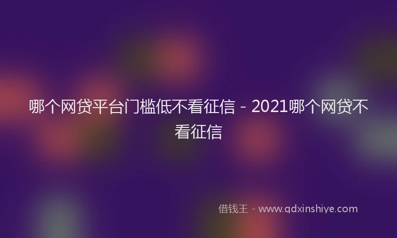 哪个网贷平台门槛低不看征信 - 2021哪个网贷不看征信