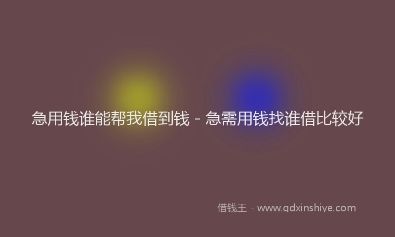 急用钱谁能帮我借到钱 - 急需用钱找谁借比较好