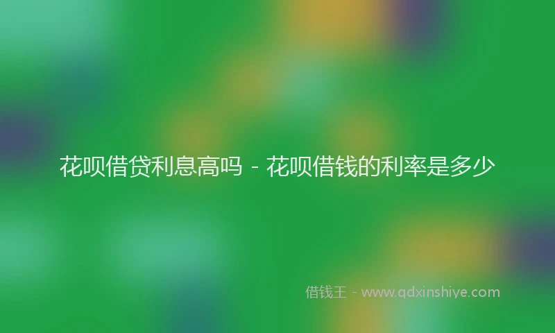 花呗借贷利息高吗 - 花呗借钱的利率是多少