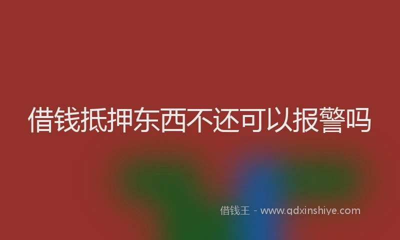 借钱抵押东西不还可以报警吗