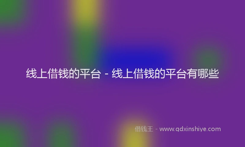线上借钱的平台 - 线上借钱的平台有哪些