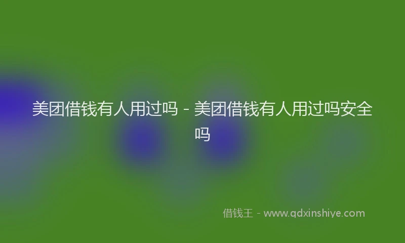 美团借钱有人用过吗 - 美团借钱有人用过吗安全吗