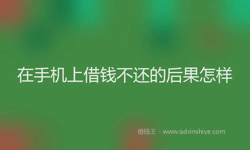 在手机上借钱不还的后果怎样