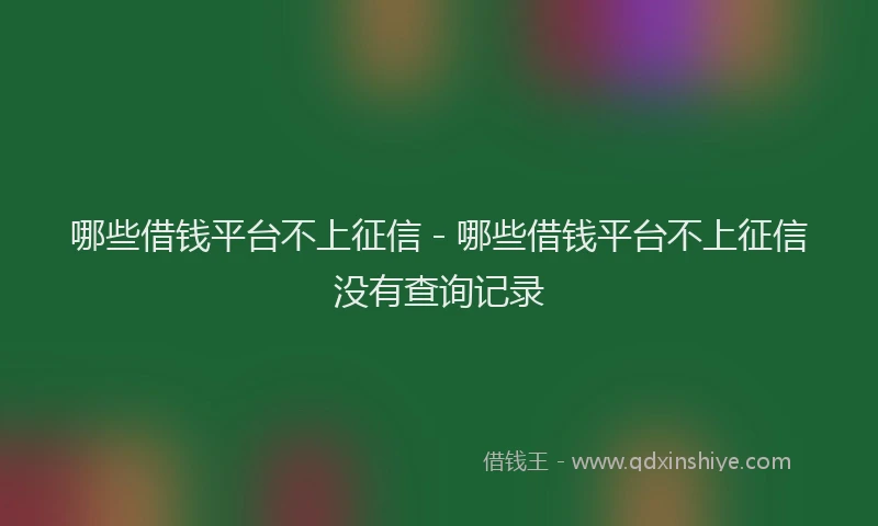 哪些借钱平台不上征信 - 哪些借钱平台不上征信没有查询记录