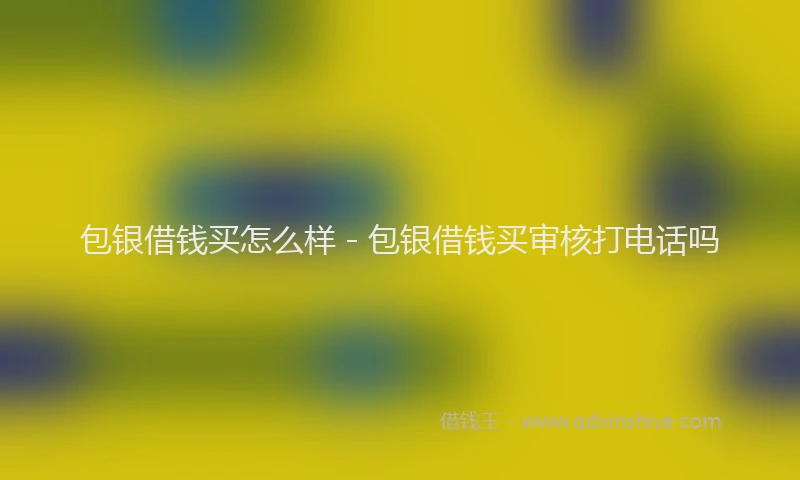 包银借钱买怎么样 - 包银借钱买审核打电话吗