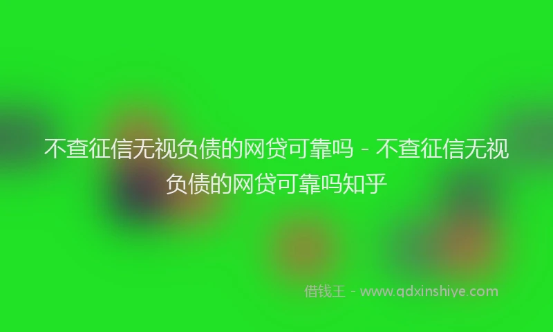 不查征信无视负债的网贷可靠吗 - 不查征信无视负债的网贷可靠吗知乎