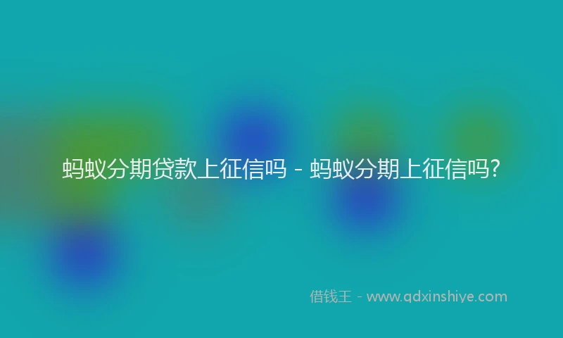 蚂蚁分期贷款上征信吗 - 蚂蚁分期上征信吗?
