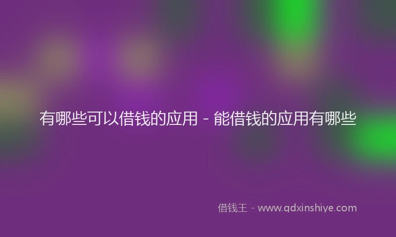 有哪些可以借钱的应用 - 能借钱的应用有哪些