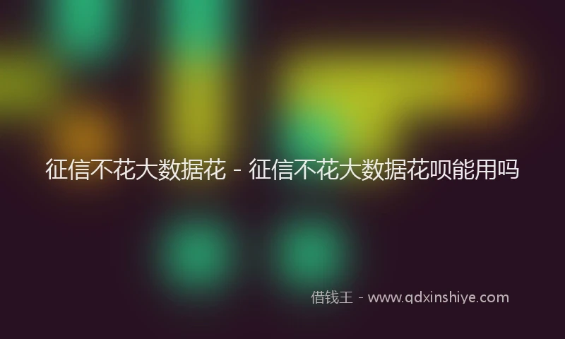 征信不花大数据花 - 征信不花大数据花呗能用吗