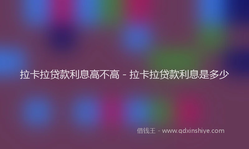 拉卡拉贷款利息高不高 - 拉卡拉贷款利息是多少