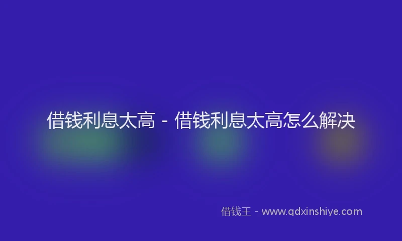 借钱利息太高 - 借钱利息太高怎么解决