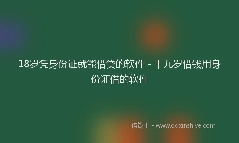 18岁凭身份证就能借贷的软件 - 十九岁借钱用身份证借的软件