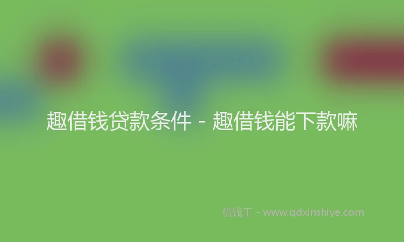 趣借钱贷款条件 - 趣借钱能下款嘛