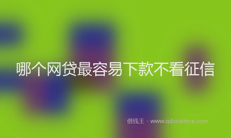 哪个网贷最容易下款不看征信