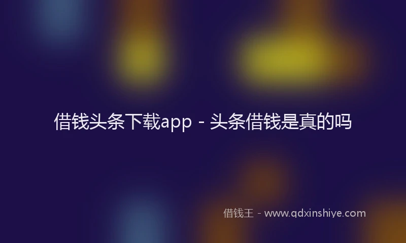 借钱头条下载app - 头条借钱是真的吗