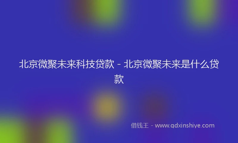 北京微聚未来科技贷款 - 北京微聚未来是什么贷款