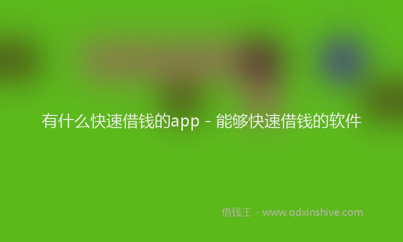 有什么快速借钱的app - 能够快速借钱的软件