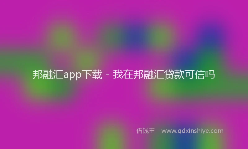 邦融汇app下载 - 我在邦融汇贷款可信吗