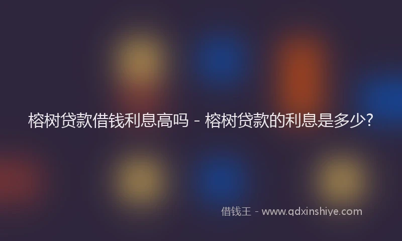 榕树贷款借钱利息高吗 - 榕树贷款的利息是多少?