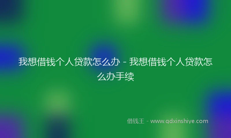 我想借钱个人贷款怎么办 - 我想借钱个人贷款怎么办手续