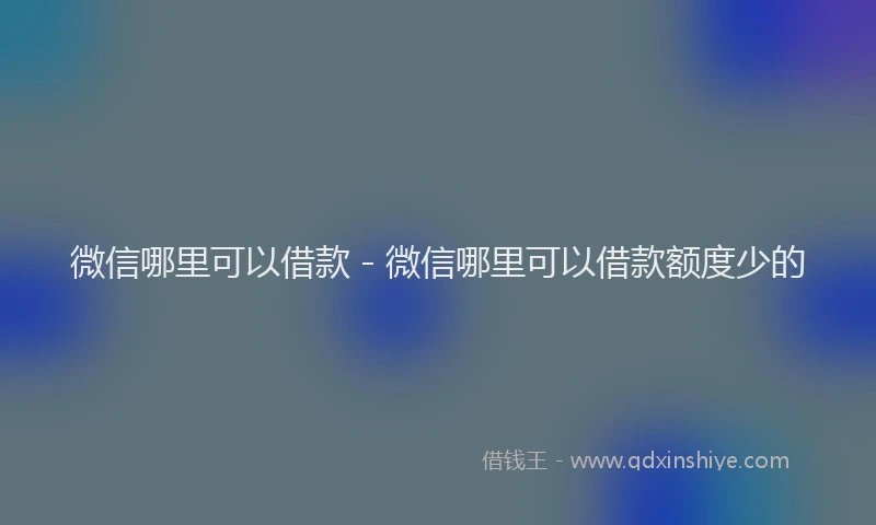 微信哪里可以借款 - 微信哪里可以借款额度少的