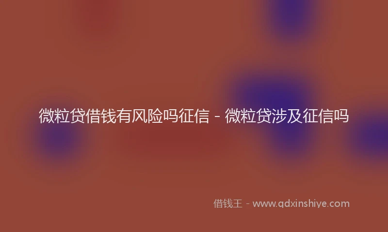 微粒贷借钱有风险吗征信 - 微粒贷涉及征信吗
