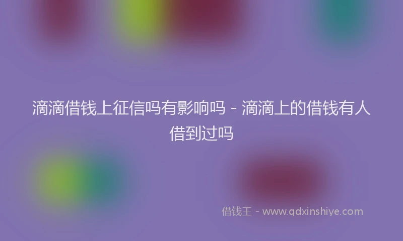 滴滴借钱上征信吗有影响吗 - 滴滴上的借钱有人借到过吗