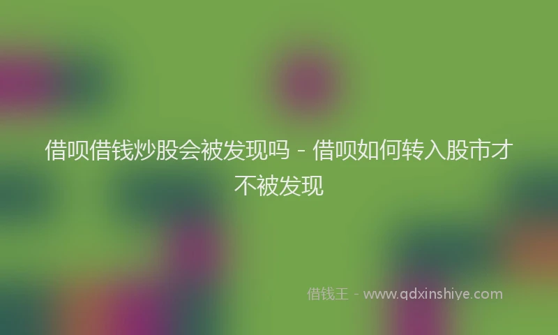 借呗借钱炒股会被发现吗 - 借呗如何转入股市才不被发现