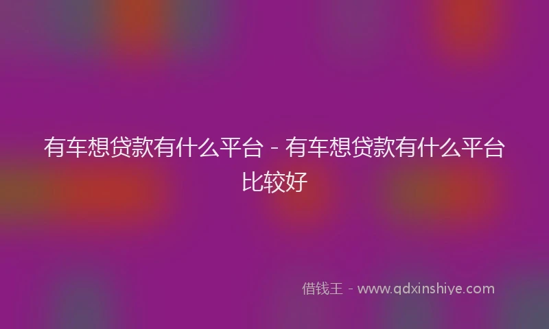 有车想贷款有什么平台 - 有车想贷款有什么平台比较好