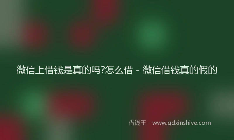 微信上借钱是真的吗?怎么借 - 微信借钱真的假的