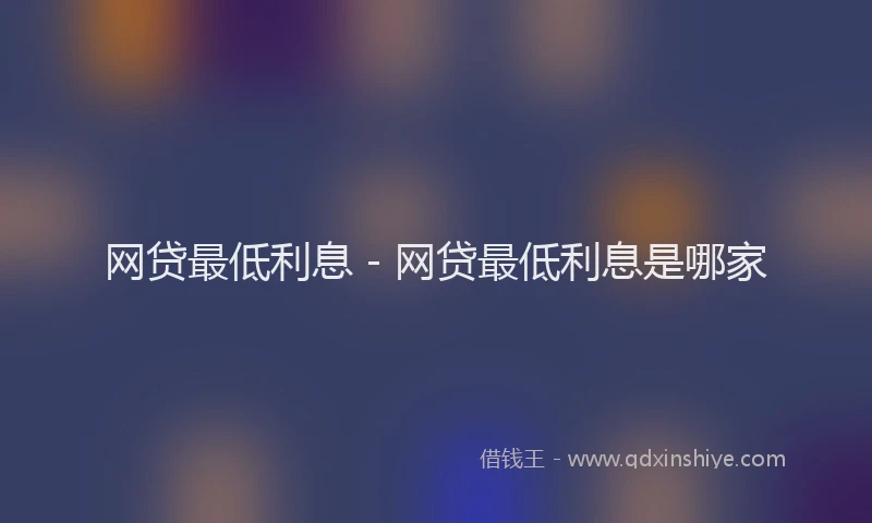 网贷最低利息 - 网贷最低利息是哪家