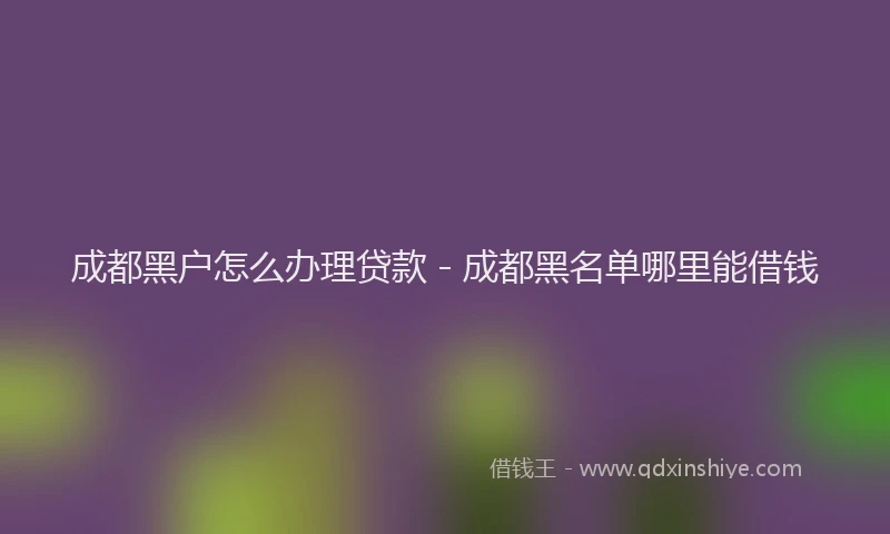 成都黑户怎么办理贷款 - 成都黑名单哪里能借钱