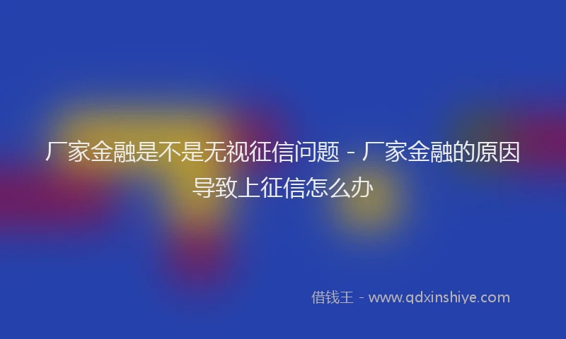厂家金融是不是无视征信问题 - 厂家金融的原因导致上征信怎么办
