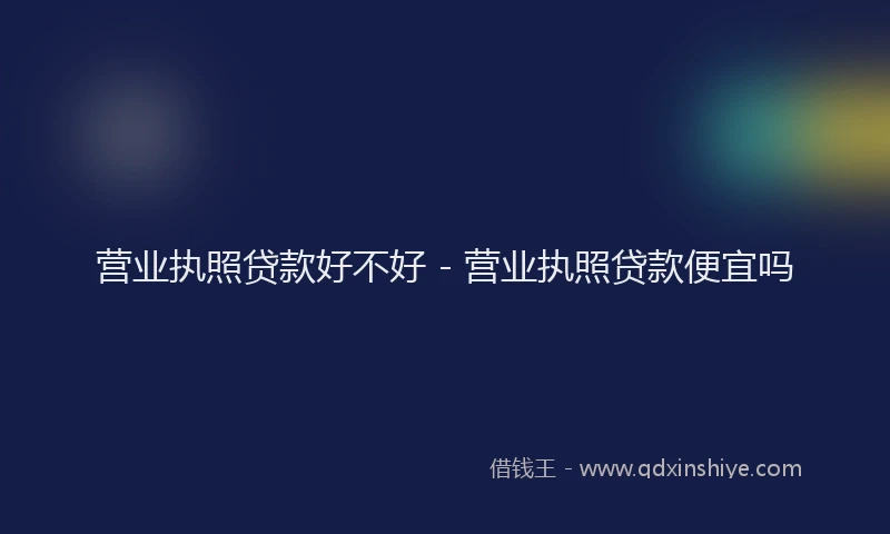 营业执照贷款好不好 - 营业执照贷款便宜吗