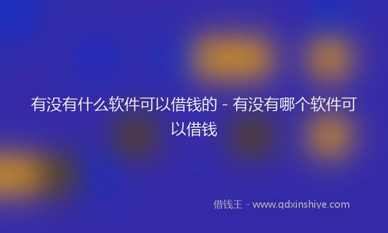有没有什么软件可以借钱的 - 有没有哪个软件可以借钱