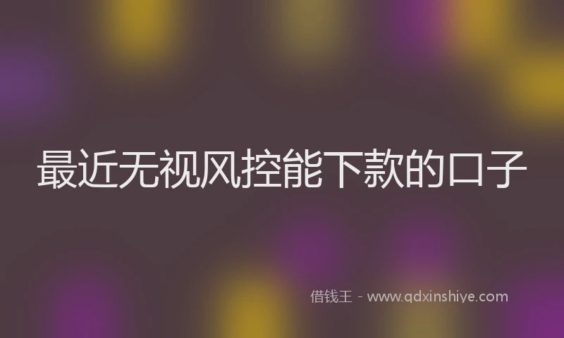 最近无视风控能下款的口子