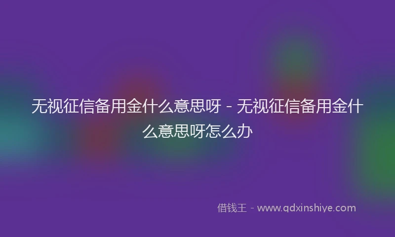 无视征信备用金什么意思呀 - 无视征信备用金什么意思呀怎么办
