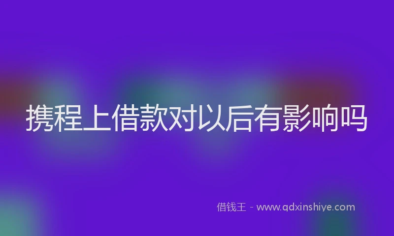 携程上借款对以后有影响吗