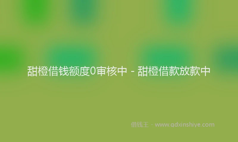 甜橙借钱额度0审核中 - 甜橙借款放款中