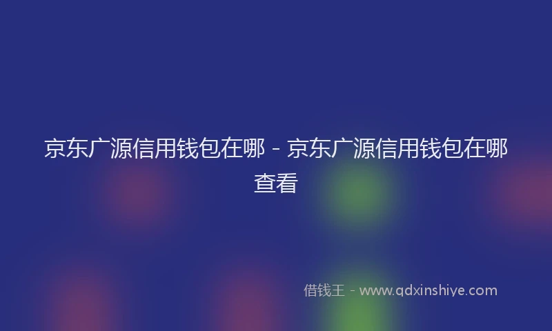京东广源信用钱包在哪 - 京东广源信用钱包在哪查看